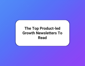 The Top Product-led Growth Newsletters To Read